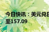 今日快讯：美元兑日元跌势扩大，现跌0.8%至157.09