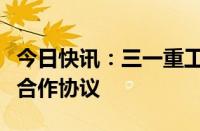 今日快讯：三一重工与湖南建投集团签署战略合作协议