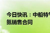 今日快讯：中船特气：签订1.15亿元三氟化氮销售合同