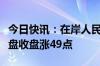 今日快讯：在岸人民币兑美元较上一交易日夜盘收盘涨49点