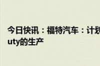 今日快讯：福特汽车：计划投资约30亿美元以扩大Super Duty的生产