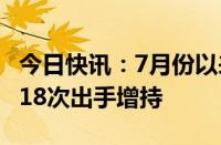 今日快讯：7月份以来A股公司“重要股东”518次出手增持