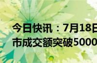 今日快讯：7月18日截至13时34分，沪深两市成交额突破5000亿元