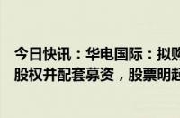 今日快讯：华电国际：拟购买控股股东等所持多家公司部分股权并配套募资，股票明起停牌