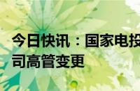 今日快讯：国家电投集团产业基金管理有限公司高管变更