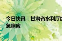 今日快讯：甘肃省水利厅终止对陇南等5市洪水防御Ⅳ级应急响应