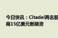 今日快讯：Citadel两名前交易员自创的对冲基金据悉正洽商15亿美元新融资