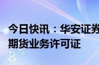 今日快讯：华安证券：华安资管取得经营证券期货业务许可证