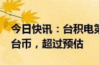 今日快讯：台积电第二季度净利润2478亿元台币，超过预估