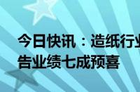 今日快讯：造纸行业触底回升，16家公司预告业绩七成预喜