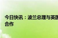 今日快讯：波兰总理与英国首相会谈，期待两国加强多领域合作