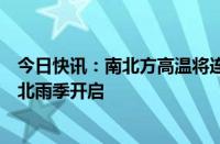 今日快讯：南北方高温将连成片，主雨带明起北抬或推动华北雨季开启