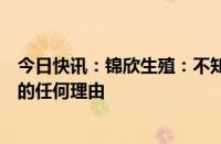 今日快讯：锦欣生殖：不知悉公司股价及交易量不寻常波动的任何理由