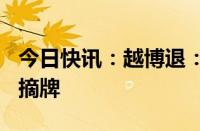 今日快讯：越博退：公司股票将在7月22日被摘牌