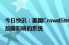 今日快讯：美国CrowdStrike公司：正尽快恢复受微软技术故障影响的系统