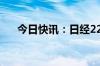 今日快讯：日经225指数开盘跌0.29%