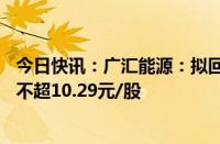 今日快讯：广汇能源：拟回购4亿元8亿元公司股份，回购价不超10.29元/股