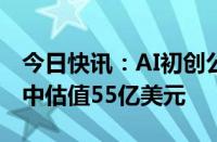 今日快讯：AI初创公司Cohere在新一轮融资中估值55亿美元