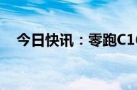 今日快讯：零跑C16上市首月大定破万台