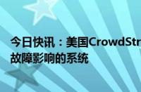 今日快讯：美国CrowdStrike公司：正尽快恢复受微软技术故障影响的系统