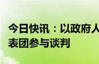 今日快讯：以政府人士：以色列将再次派出代表团参与谈判