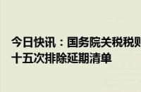 今日快讯：国务院关税税则委员会公布对美加征关税商品第十五次排除延期清单