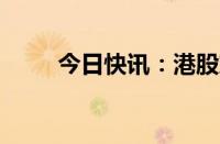 今日快讯：港股东方甄选涨超12%