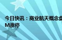 今日快讯：商业航天概念盘中走高，佳缘科技 飞沃科技20CM涨停