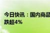 今日快讯：国内商品期货多数收跌，集运欧线跌超4%