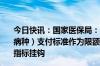 今日快讯：国家医保局：医疗机构不得将DRG/DIP病组（病种）支付标准作为限额对医务人员进行考核或与绩效分配指标挂钩