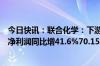 今日快讯：联合化学：下游市场需求回暖，预计上半年归母净利润同比增41.6%70.15%