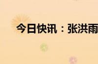 今日快讯：张洪雨任北京海淀区副区长