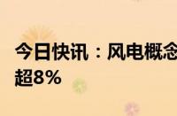 今日快讯：风电概念股开盘下挫，海锅股份跌超8%