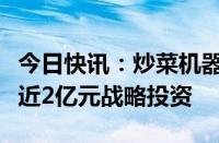 今日快讯：炒菜机器人公司橡鹿科技再获京东近2亿元战略投资