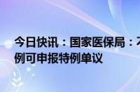 今日快讯：国家医保局：不适合按DRG/DIP标准支付的病例可申报特例单议