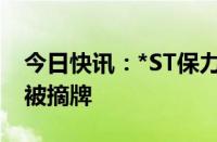 今日快讯：*ST保力：公司股票将在7月25日被摘牌