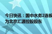 今日快讯：国中水务2连板，公司正在筹划重大资产重组成为北京汇源控股股东