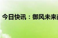 今日快讯：御风未来南博会签署2.6亿元订单