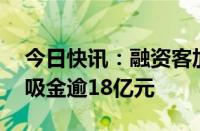 今日快讯：融资客加仓超30亿元，三大板块吸金逾18亿元