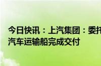 今日快讯：上汽集团：委托中国船舶集团建造的第二艘远洋汽车运输船完成交付