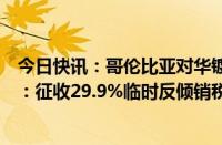 今日快讯：哥伦比亚对华镀锌和镀铝锌板卷作出反倾销初裁：征收29.9%临时反倾销税