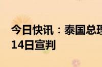 今日快讯：泰国总理赛塔任职资质案将于8月14日宣判