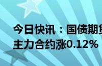 今日快讯：国债期货收盘多数微涨，30年期主力合约涨0.12%