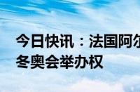 今日快讯：法国阿尔卑斯山地区获得2030年冬奥会举办权