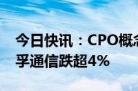 今日快讯：CPO概念单边下行，中际旭创 天孚通信跌超4%