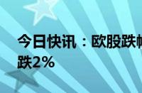 今日快讯：欧股跌幅扩大，法国CAC40指数跌2%