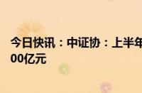 今日快讯：中证协：上半年券商主承销科技创新债金额超2400亿元