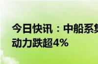 今日快讯：中船系集体跳水，中船防务 中国动力跌超4%