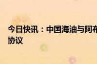 今日快讯：中国海油与阿布扎比国家石油公司签署战略合作协议