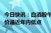 今日快讯：白酒股午后再度回落，贵州茅台股价逼近年内低点